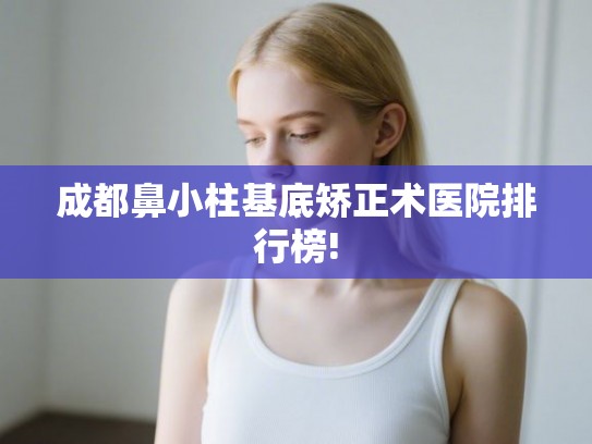 成都鼻小柱基底矫正术医院排行榜!