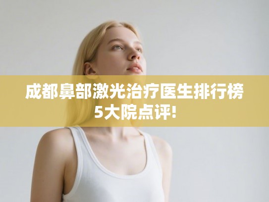 成都鼻部激光治疗医生排行榜5大院点评!