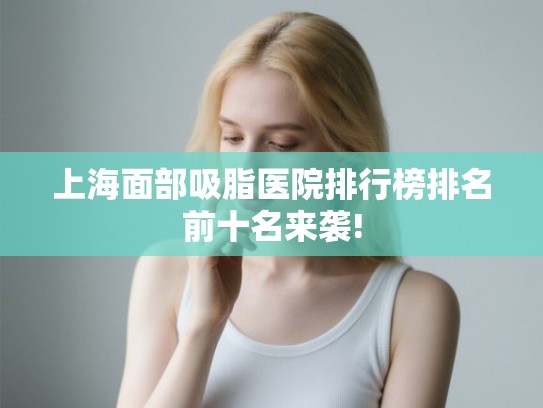 上海面部吸脂医院排行榜排名前十名来袭! 上海面部吸脂医院排行榜排名前十名来袭!