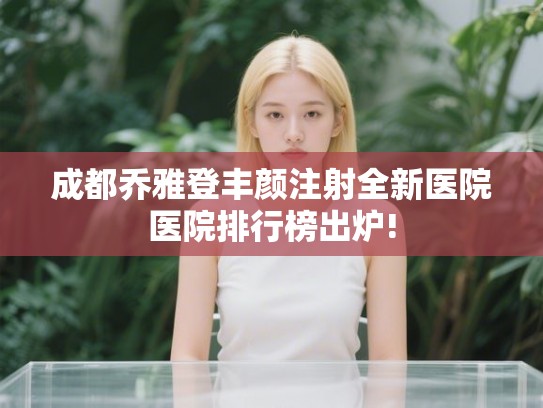 成都乔雅登丰颜注射全新医院医院排行榜出炉!