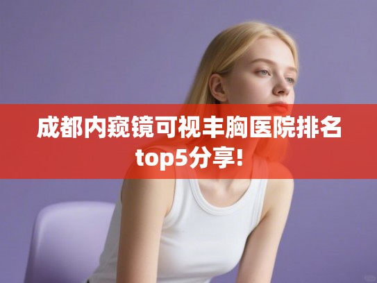成都内窥镜可视丰胸医院排名top5分享!