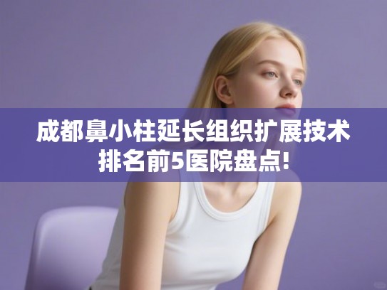 成都鼻小柱延长组织扩展技术排名前5医院盘点!