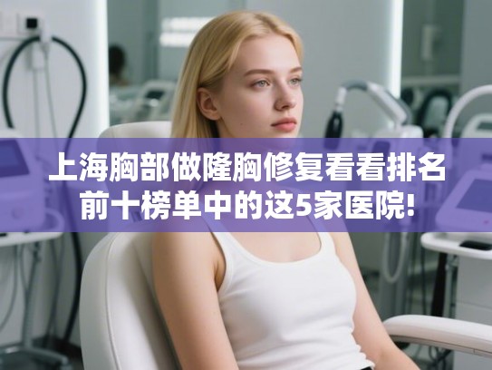 上海胸部做隆胸修复看看排名前十榜单中的这5家医院! 上海胸部做隆胸修复看看排名前十榜单中的这5家医院!