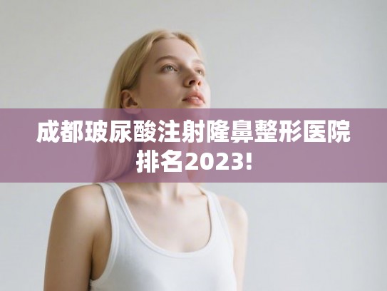 成都玻尿酸注射隆鼻整形医院排名2023!