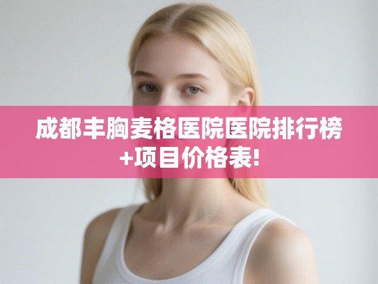 成都丰胸麦格医院医院排行榜+项目价格表!
