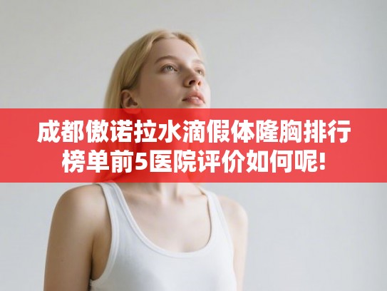 成都傲诺拉水滴假体隆胸排行榜单前5医院评价如何呢!
