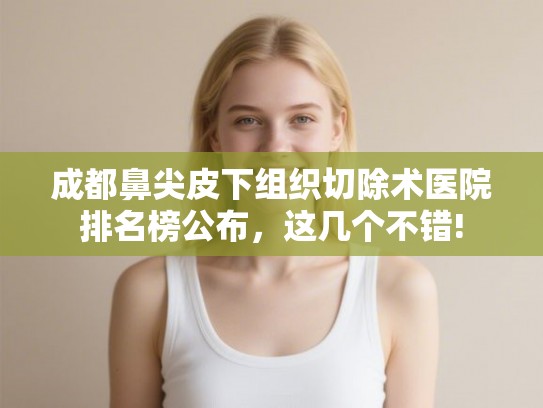 成都鼻尖皮下组织切除术医院排名榜公布，这几个不错!