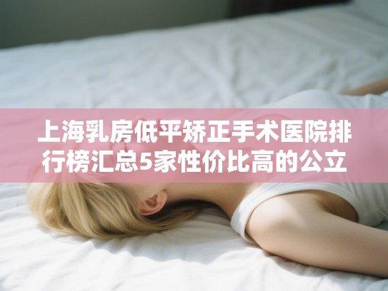 上海乳房低平矫正手术医院排行榜汇总5家性价比高的公立口腔! 上海乳房低平矫正手术医院排行榜汇总5家性价比高的公立口腔!