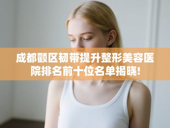 成都颧区韧带提升整形美容医院排名前十位名单揭晓!