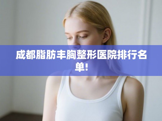 成都脂肪丰胸整形医院排行名单!