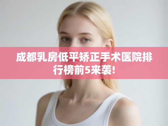 成都乳房低平矫正手术医院排行榜前5来袭!