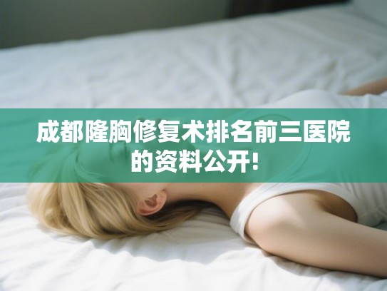 成都隆胸修复术排名前三医院的资料公开!