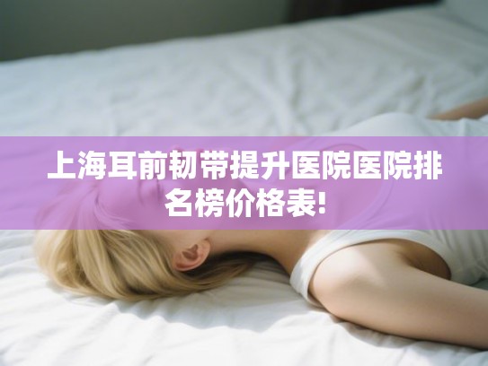 上海耳前韧带提升医院医院排名榜价格表! 上海耳前韧带提升医院医院排名榜价格表!