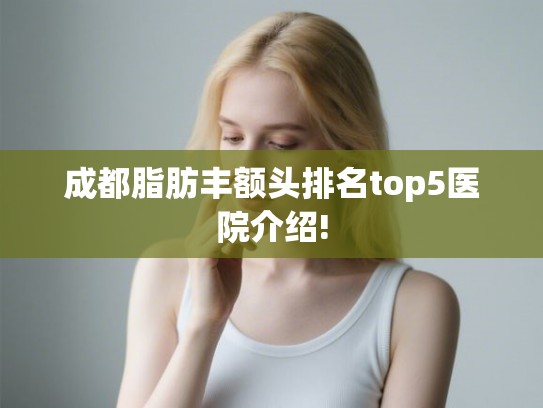 成都脂肪丰额头排名top5医院介绍!