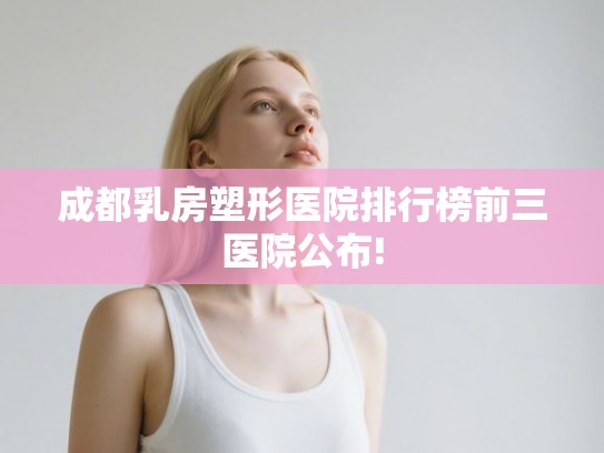 成都乳房塑形医院排行榜前三医院公布!