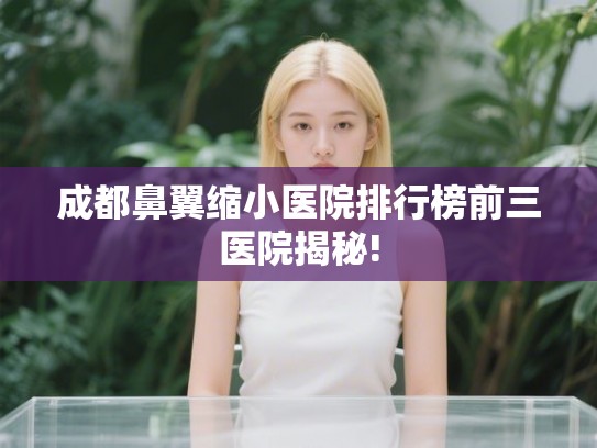 成都鼻翼缩小医院排行榜前三医院揭秘!