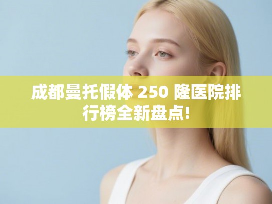 成都曼托假体 250 隆医院排行榜全新盘点!
