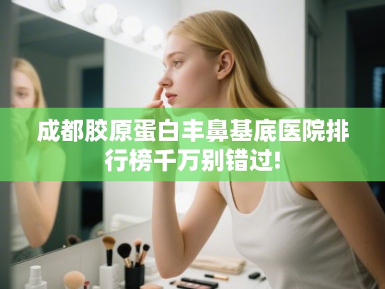 成都胶原蛋白丰鼻基底医院排行榜千万别错过!