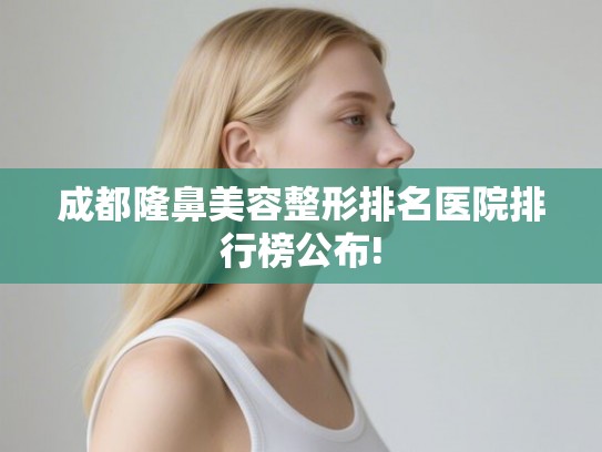 成都隆鼻美容整形排名医院排行榜公布!