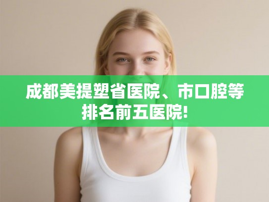 成都美提塑省医院、市口腔等排名前五医院!
