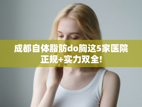 成都自体脂肪do胸这5家医院正规+实力双全!