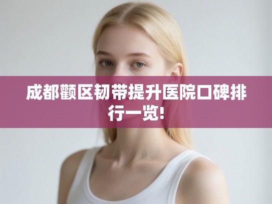 成都颧区韧带提升医院口碑排行一览!