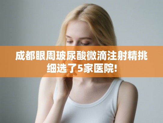 成都眼周玻尿酸微滴注射精挑细选了5家医院!