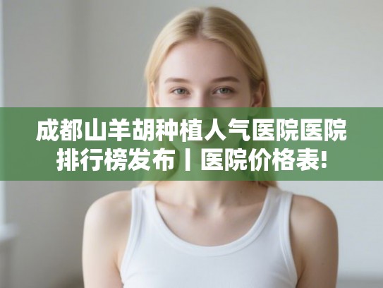 成都山羊胡种植人气医院医院排行榜发布丨医院价格表!