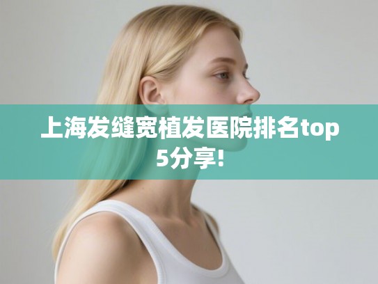 上海发缝宽植发医院排名top5分享! 上海发缝宽植发医院排名top5分享!