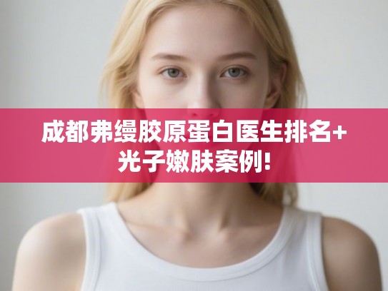 成都弗缦胶原蛋白医生排名+光子嫩肤案例!