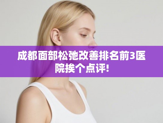 成都面部松弛改善排名前3医院挨个点评!