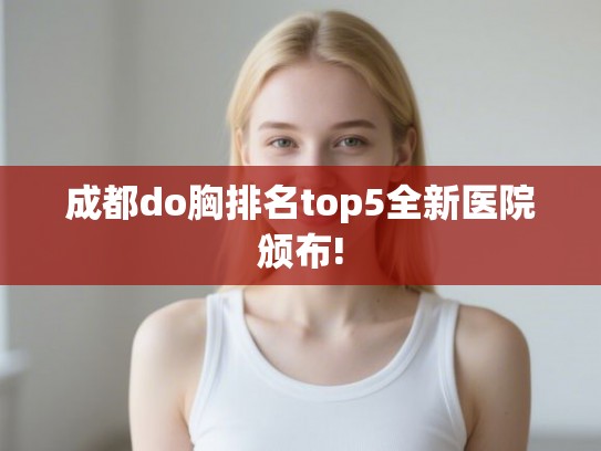 成都do胸排名top5全新医院颁布!
