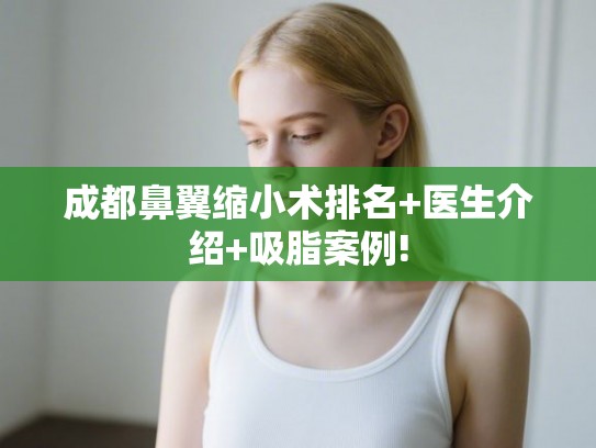 成都鼻翼缩小术排名+医生介绍+吸脂案例!