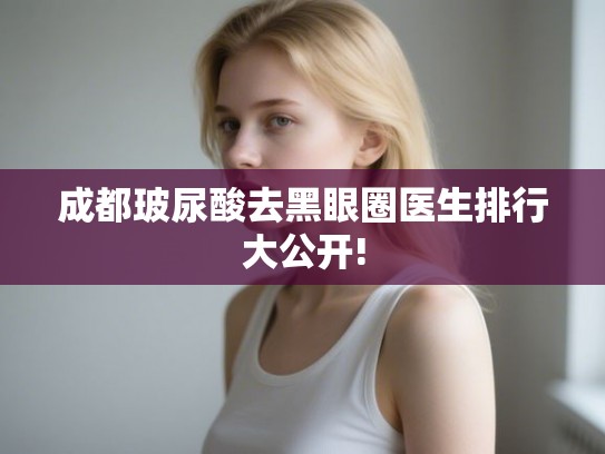 成都玻尿酸去黑眼圈医生排行大公开!