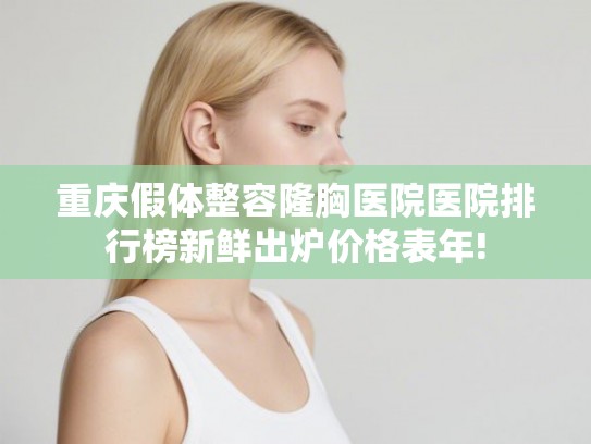 重庆假体整容隆胸医院医院排行榜新鲜出炉价格表年!
