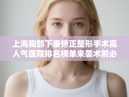 上海胸部下垂矫正整形手术高人气医院排名榜单来袭术前必看! 上海胸部下垂矫正整形手术高人气医院排名榜单来袭术前必看!