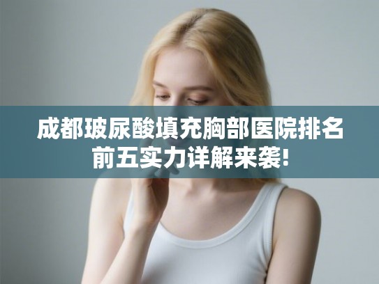 成都玻尿酸填充胸部医院排名前五实力详解来袭!