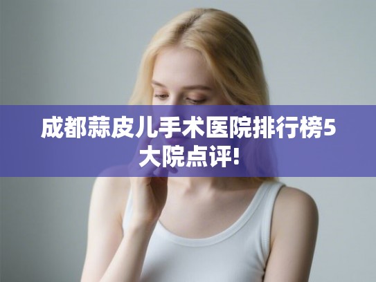 成都蒜皮儿手术医院排行榜5大院点评!