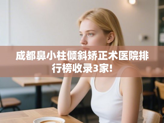 成都鼻小柱倾斜矫正术医院排行榜收录3家!
