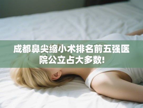 成都鼻尖缩小术排名前五强医院公立占大多数!