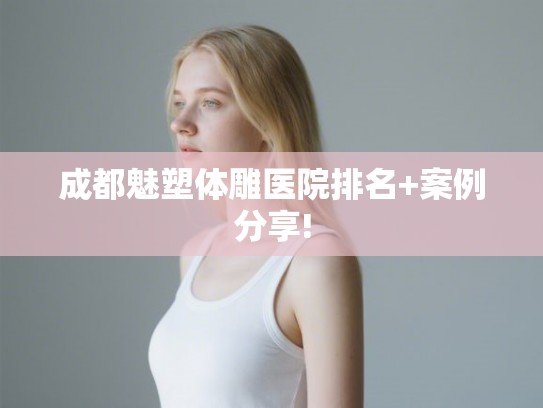 成都魅塑体雕医院排名+案例分享!