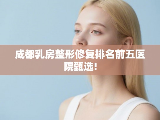 成都乳房整形修复排名前五医院甄选!