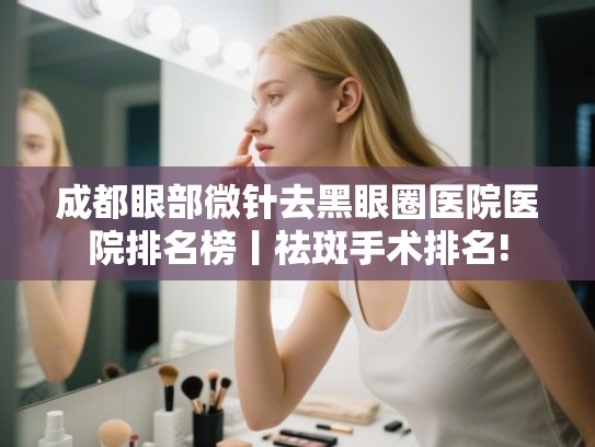 成都眼部微针去黑眼圈医院医院排名榜丨祛斑手术排名!