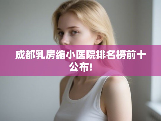 成都乳房缩小医院排名榜前十公布!