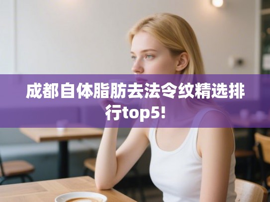 成都自体脂肪去法令纹精选排行top5!