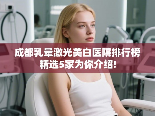 成都乳晕激光美白医院排行榜精选5家为你介绍!