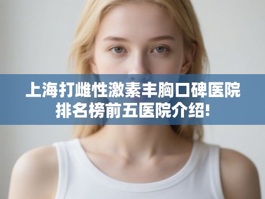 上海打雌性激素丰胸口碑医院排名榜前五医院介绍! 上海打雌性激素丰胸口碑医院排名榜前五医院介绍!
