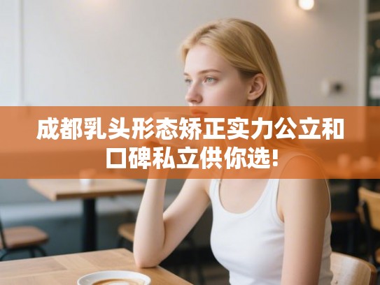 成都乳头形态矫正实力公立和口碑私立供你选!