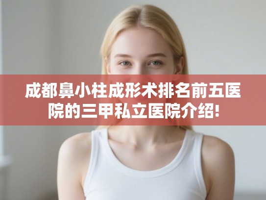 成都鼻小柱成形术排名前五医院的三甲私立医院介绍!
