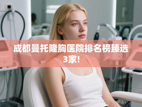 成都曼托隆胸医院排名榜臻选3家!
